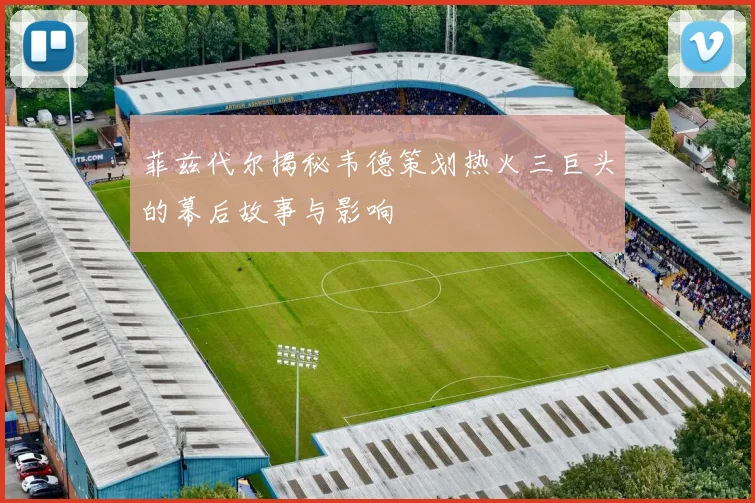 菲兹代尔揭秘韦德策划热火三巨头的幕后故事与影响