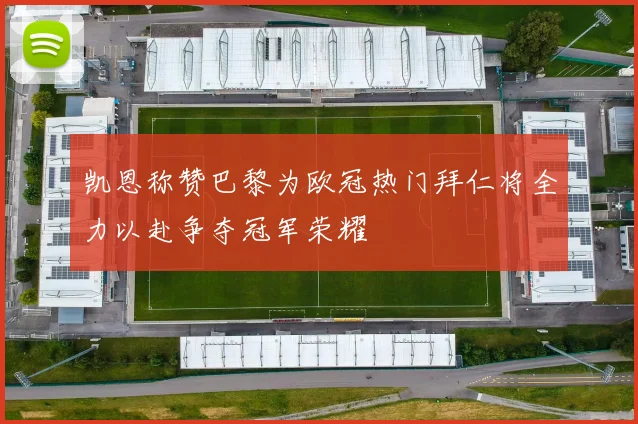 凯恩称赞巴黎为欧冠热门拜仁将全力以赴争夺冠军荣耀