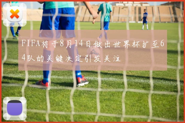 FIFA将于8月14日做出世界杯扩至64队的关键决定引发关注