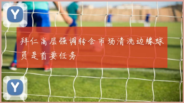 拜仁高层强调转会市场清洗边缘球员是首要任务