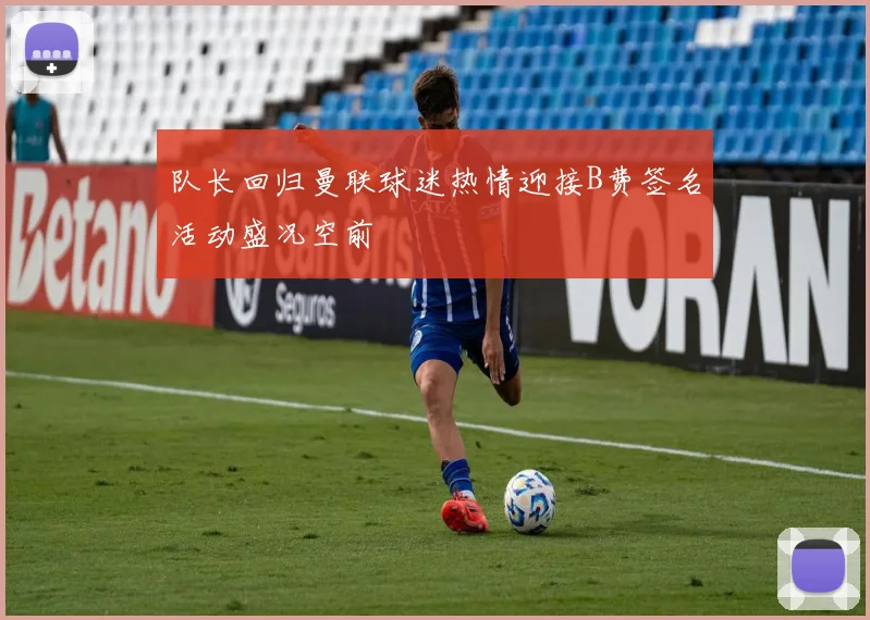 队长回归曼联球迷热情迎接B费签名活动盛况空前