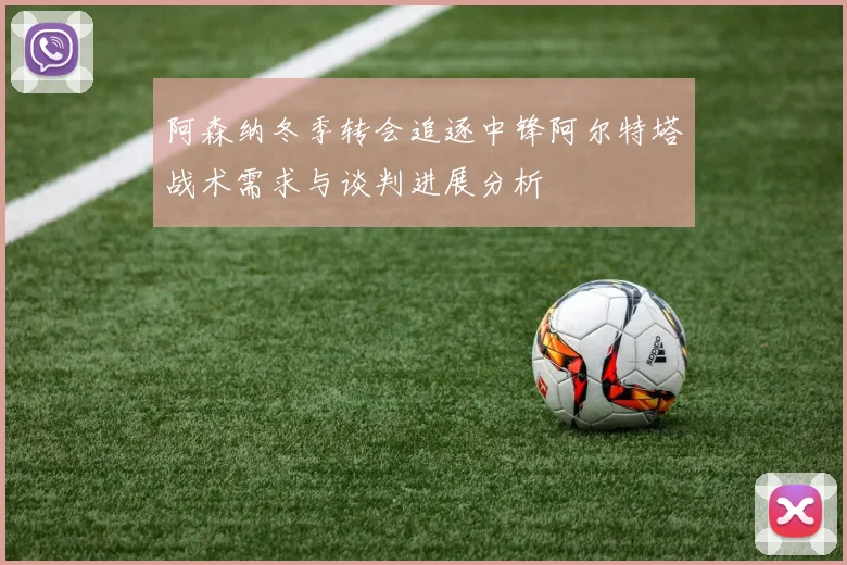阿森纳冬季转会追逐中锋阿尔特塔战术需求与谈判进展分析