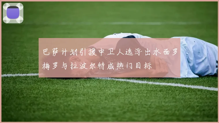 巴萨计划引援中卫人选浮出水面罗梅罗与拉波尔特成热门目标