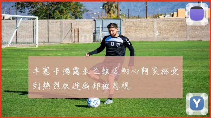丰塞卡揭露米兰缺乏耐心阿莫林受到热烈欢迎我却被忽视